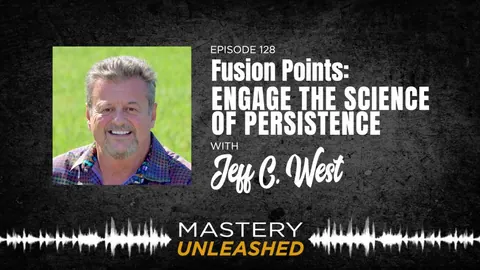 Mastery Unleashed episode: Fusion Points, Engage the Science of Persistence with Jeff C. West